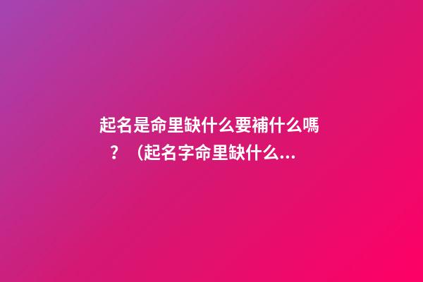 起名是命里缺什么要補什么嗎？（起名字命里缺什么補什么嗎）